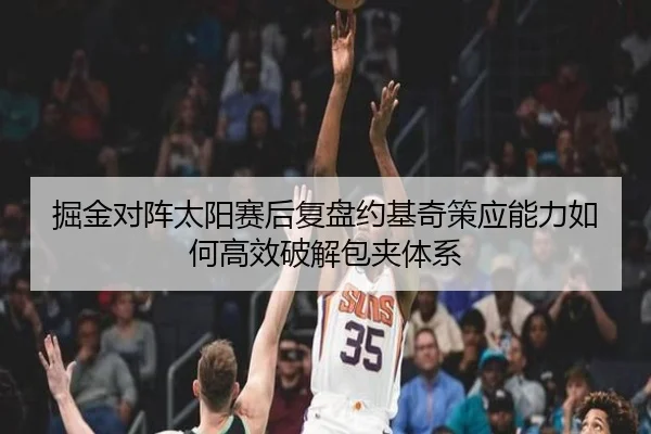 掘金对阵太阳赛后复盘约基奇策应能力如何高效破解包夹体系