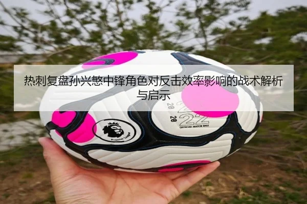 热刺复盘孙兴慜中锋角色对反击效率影响的战术解析与启示