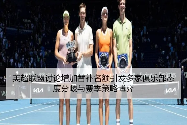 英超联盟讨论增加替补名额引发多家俱乐部态度分歧与赛季策略博弈