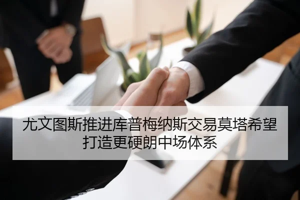 尤文图斯推进库普梅纳斯交易莫塔希望打造更硬朗中场体系